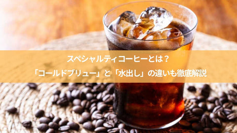 スペシャルティコーヒーとは？「コールドブリュー」と「水出し」の違いも徹底解説